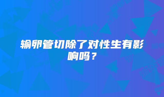 输卵管切除了对性生有影响吗？