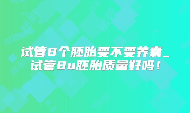 试管8个胚胎要不要养囊_试管8u胚胎质量好吗！