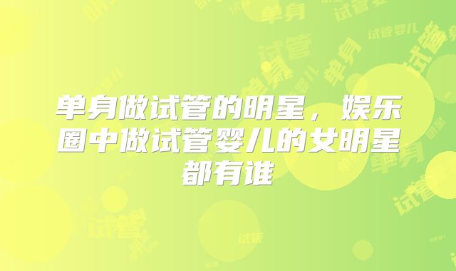 单身做试管的明星，娱乐圈中做试管婴儿的女明星都有谁