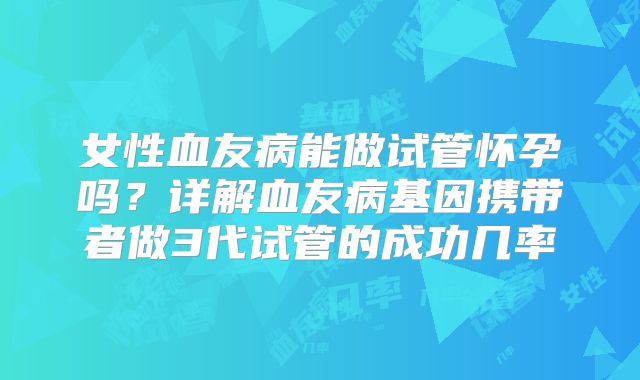 女性血友病能做试管怀孕吗?详解血友病基因携带者做3代试管的成功几率
