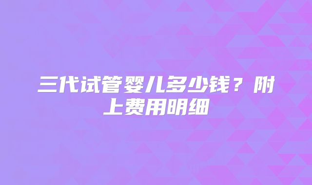 三代试管婴儿多少钱?附上费用明细