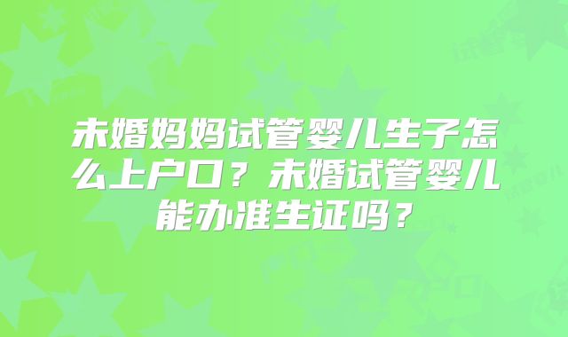 未婚妈妈试管婴儿生子怎么上户口?未婚试管婴儿能办准生证吗?