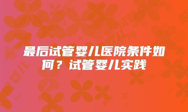 最后试管婴儿医院条件如何？试管婴儿实践