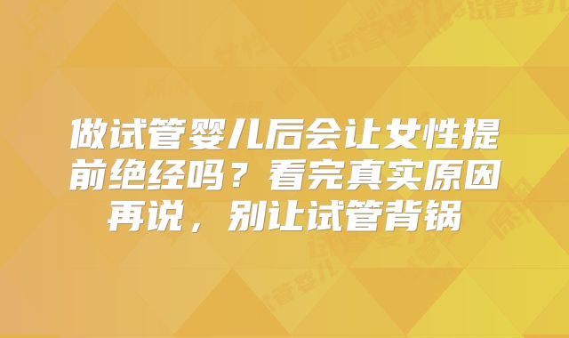 做试管婴儿后会让女性提前绝经吗？看完真实原因再说，别让试管背锅