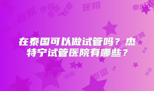 在泰国可以做试管吗？杰特宁试管医院有哪些？