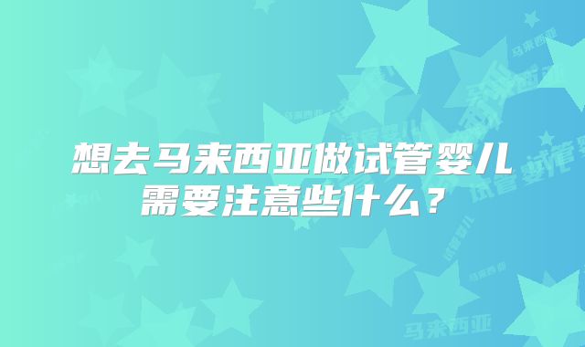 想去马来西亚做试管婴儿需要注意些什么?