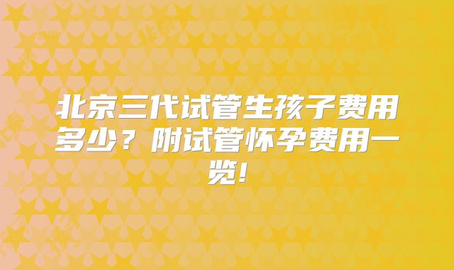 北京三代试管生孩子费用多少?附试管怀孕费用一览!