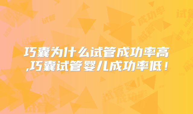 巧囊为什么试管成功率高,巧囊试管婴儿成功率低！