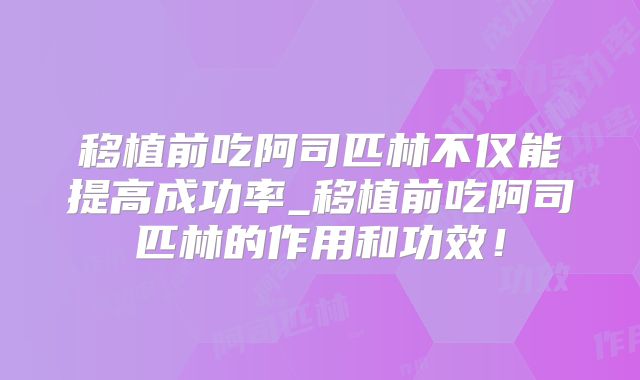 移植前吃阿司匹林不仅能提高成功率_移植前吃阿司匹林的作用和功效!