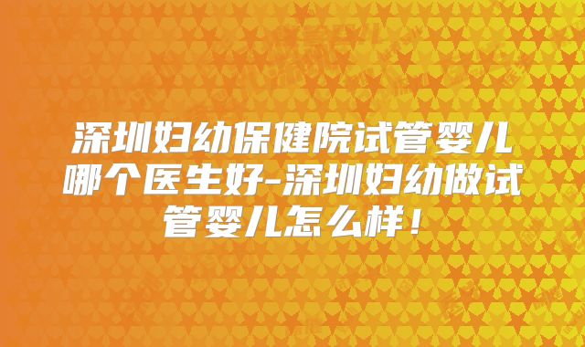 深圳妇幼保健院试管婴儿哪个医生好-深圳妇幼做试管婴儿怎么样！