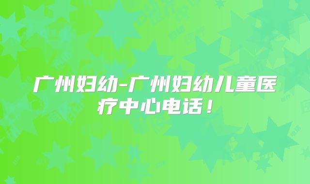 广州妇幼-广州妇幼儿童医疗中心电话！
