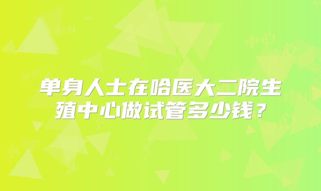 单身人士在哈医大二院生殖中心做试管多少钱?