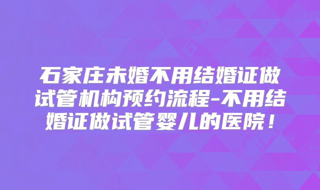 石家庄未婚不用结婚证做试管机构预约流程-不用结婚证做试管婴儿的医院！