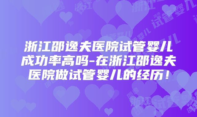 浙江邵逸夫医院试管婴儿成功率高吗-在浙江邵逸夫医院做试管婴儿的经历!