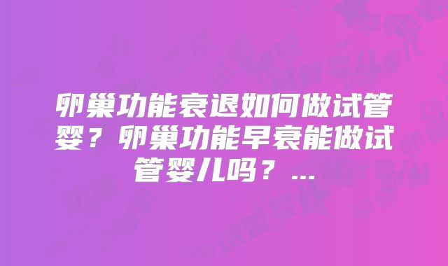 卵巢功能衰退如何做试管婴?卵巢功能早衰能做试管婴儿吗?...
