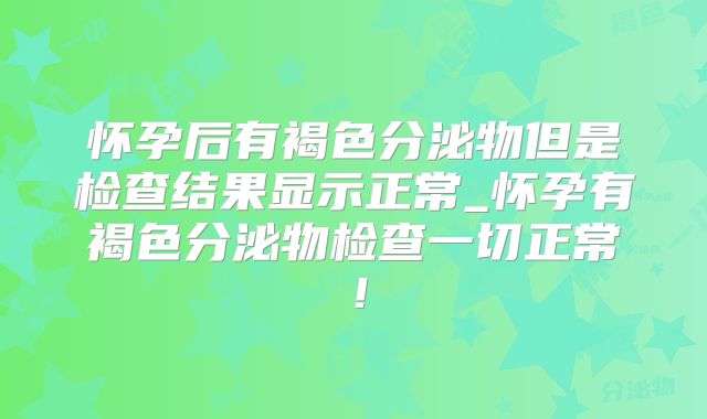 怀孕后有褐色分泌物但是检查结果显示正常_怀孕有褐色分泌物检查一切正常!