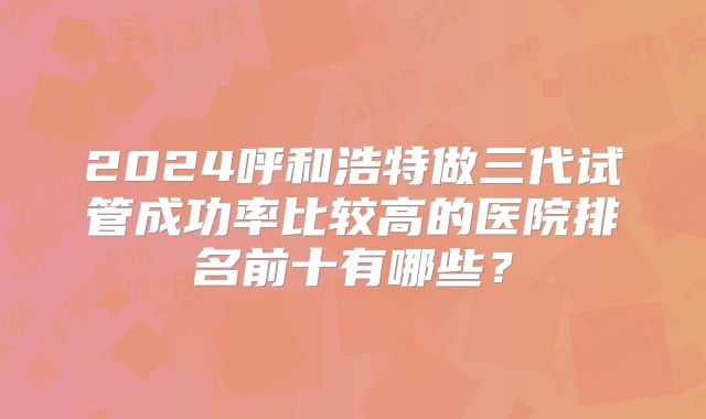 2024呼和浩特做三代试管成功率比较高的医院排名前十有哪些？