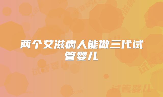 两个艾滋病人能做三代试管婴儿