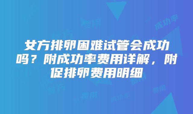 女方排卵困难试管会成功吗？附成功率费用详解，附促排卵费用明细