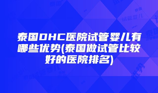 泰国DHC医院试管婴儿有哪些优势(泰国做试管比较好的医院排名)