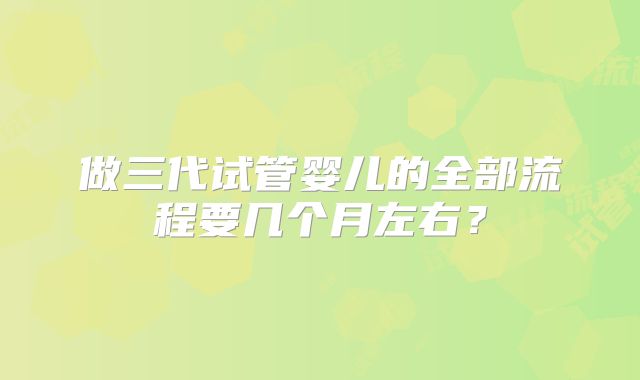 做三代试管婴儿的全部流程要几个月左右？