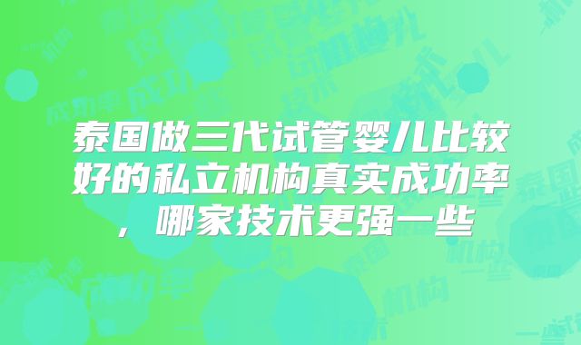 泰国做三代试管婴儿比较好的私立机构真实成功率，哪家技术更强一些