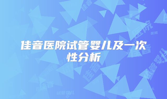 佳音医院试管婴儿及一次性分析