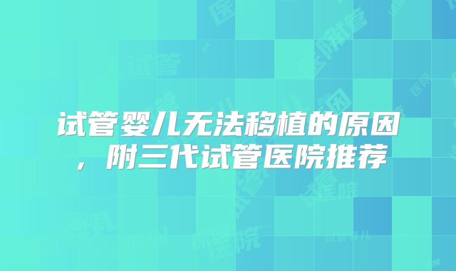 试管婴儿无法移植的原因，附三代试管医院推荐