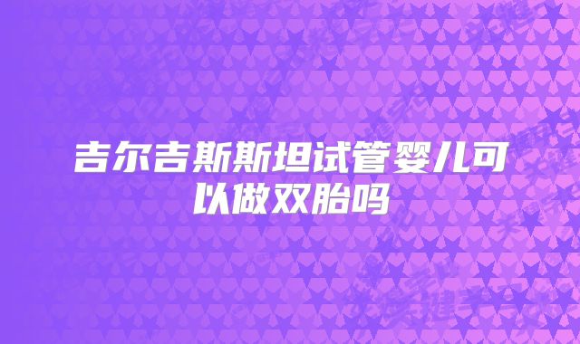 吉尔吉斯斯坦试管婴儿可以做双胎吗