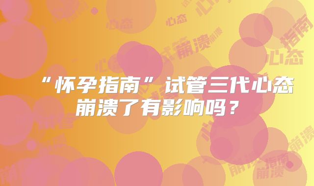“怀孕指南”试管三代心态崩溃了有影响吗？