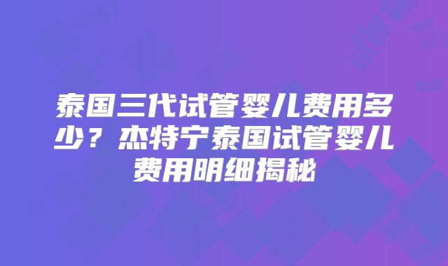 泰国三代试管婴儿费用多少？杰特宁泰国试管婴儿费用明细揭秘