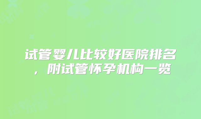 试管婴儿比较好医院排名，附试管怀孕机构一览