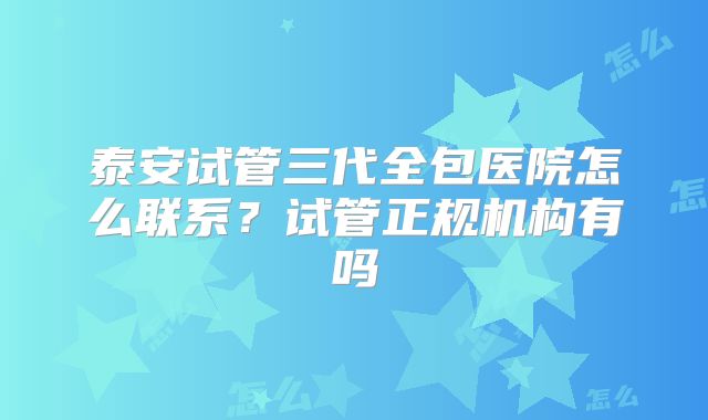 泰安试管三代全包医院怎么联系？试管正规机构有吗