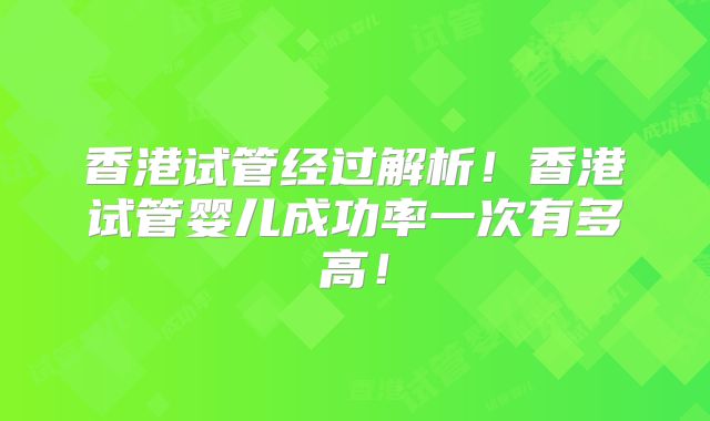 香港试管经过解析！香港试管婴儿成功率一次有多高！