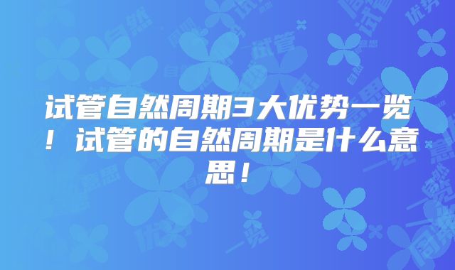 试管自然周期3大优势一览！试管的自然周期是什么意思！