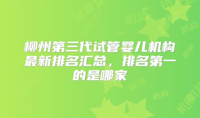 柳州第三代试管婴儿机构最新排名汇总，排名第一的是哪家