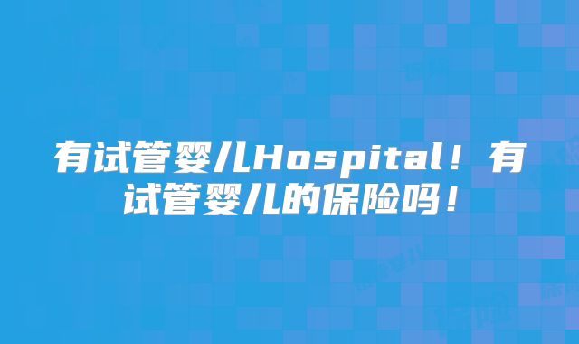 有试管婴儿Hospital！有试管婴儿的保险吗！