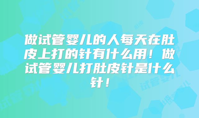 做试管婴儿的人每天在肚皮上打的针有什么用！做试管婴儿打肚皮针是什么针！