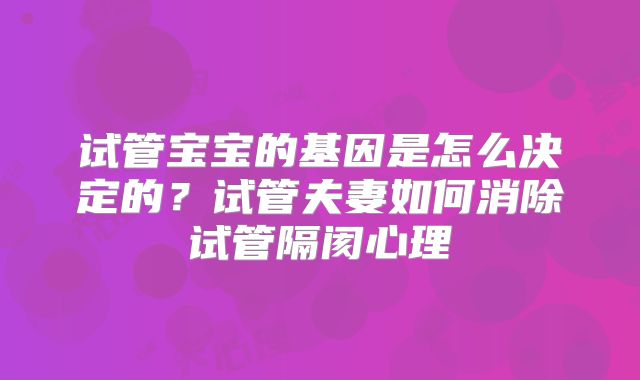 试管宝宝的基因是怎么决定的？试管夫妻如何消除试管隔阂心理