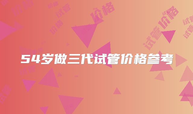54岁做三代试管价格参考