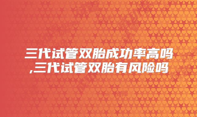 三代试管双胎成功率高吗,三代试管双胎有风险吗