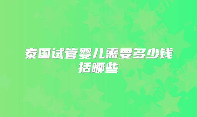 泰国试管婴儿需要多少钱括哪些