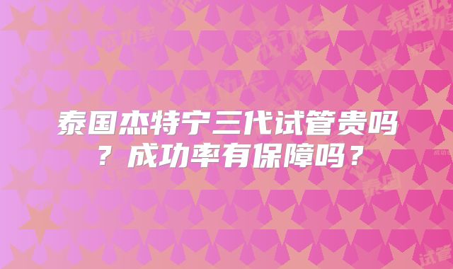 泰国杰特宁三代试管贵吗？成功率有保障吗？