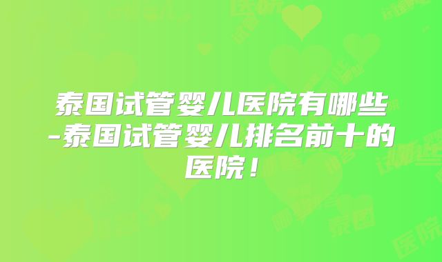 泰国试管婴儿医院有哪些-泰国试管婴儿排名前十的医院！