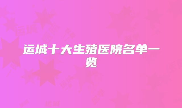 运城十大生殖医院名单一览