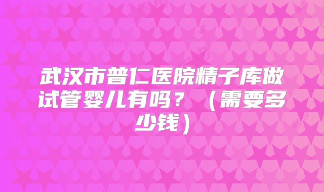 武汉市普仁医院精子库做试管婴儿有吗?(需要多少钱)