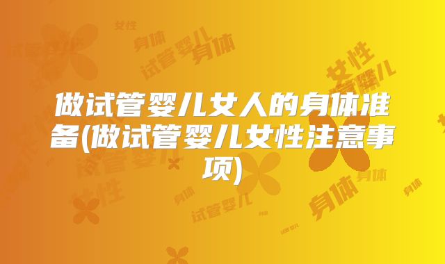 做试管婴儿女人的身体准备(做试管婴儿女性注意事项)