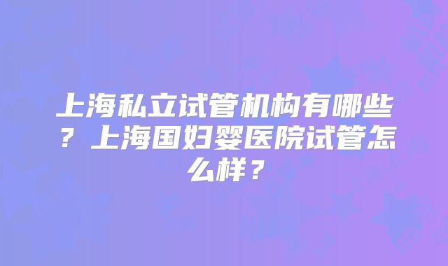 上海私立试管机构有哪些？上海国妇婴医院试管怎么样？