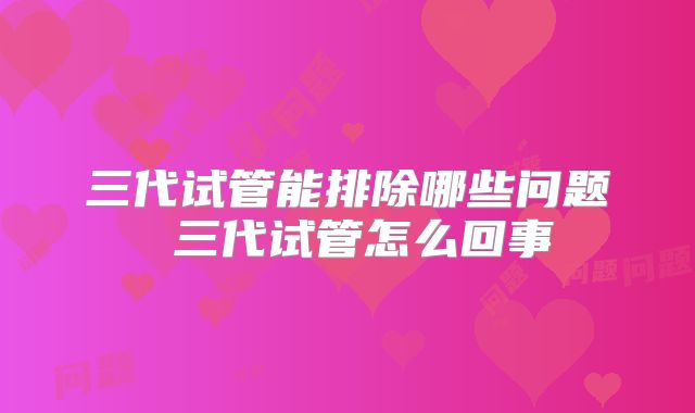 三代试管能排除哪些问题 三代试管怎么回事
