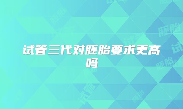 试管三代对胚胎要求更高吗